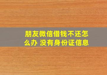 朋友微信借钱不还怎么办 没有身份证信息